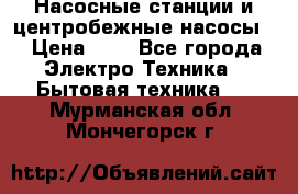 Насосные станции и центробежные насосы  › Цена ­ 1 - Все города Электро-Техника » Бытовая техника   . Мурманская обл.,Мончегорск г.